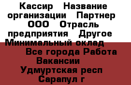 Кассир › Название организации ­ Партнер, ООО › Отрасль предприятия ­ Другое › Минимальный оклад ­ 40 000 - Все города Работа » Вакансии   . Удмуртская респ.,Сарапул г.